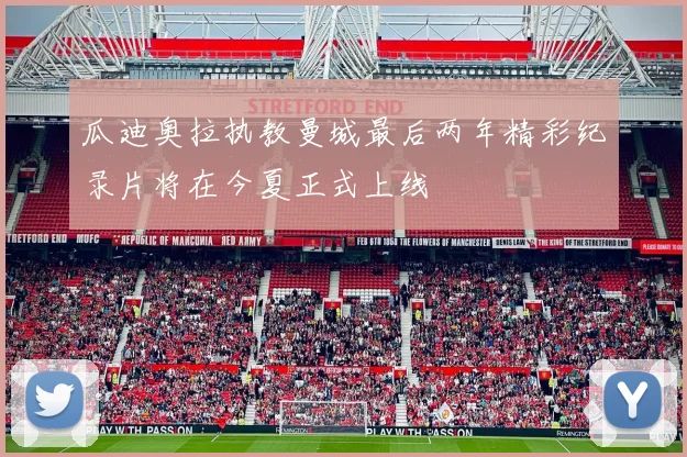 瓜迪奥拉执教曼城最后两年精彩纪录片将在今夏正式上线