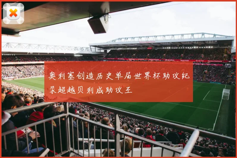 奥利塞创造历史单届世界杯助攻纪录超越贝利成助攻王