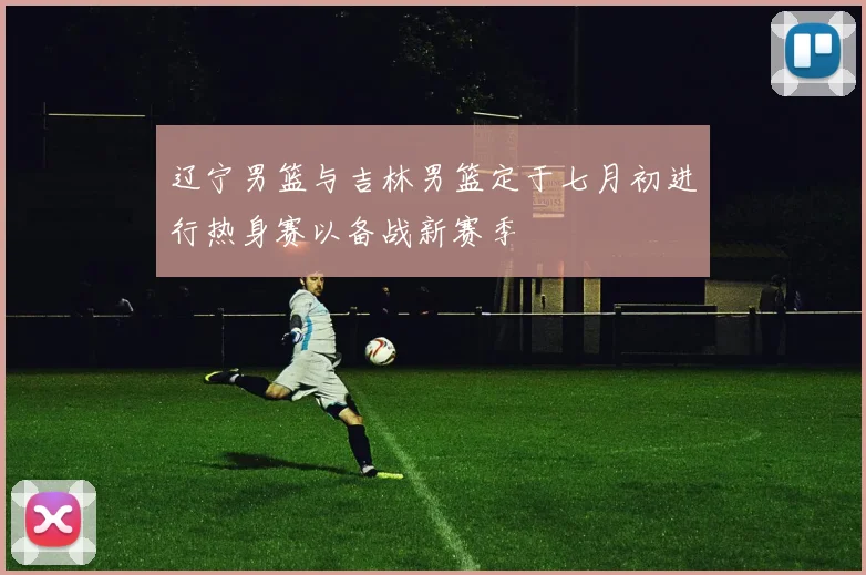 辽宁男篮与吉林男篮定于七月初进行热身赛以备战新赛季