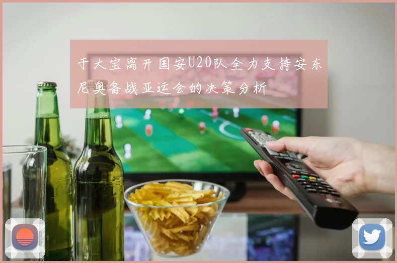 于大宝离开国安U20队全力支持安东尼奥备战亚运会的决策分析