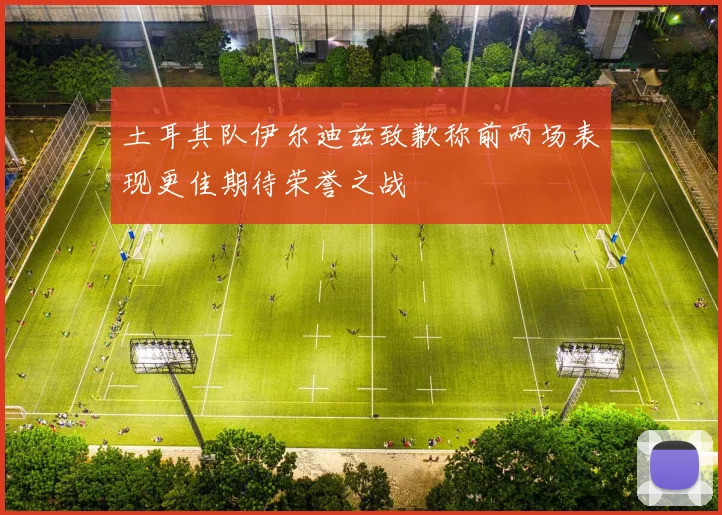 土耳其队伊尔迪兹致歉称前两场表现更佳期待荣誉之战