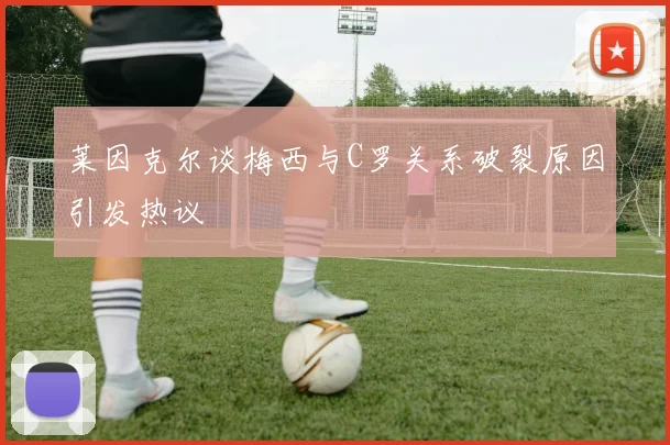 莱因克尔谈梅西与C罗关系破裂原因引发热议