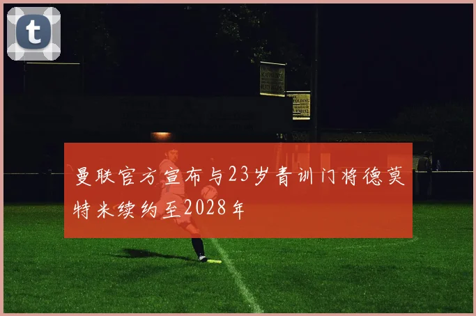 曼联官方宣布与23岁青训门将德莫特米续约至2028年