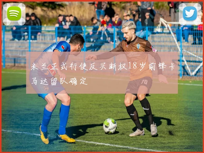 米兰正式行使反买断权18岁前锋卡马达留队确定