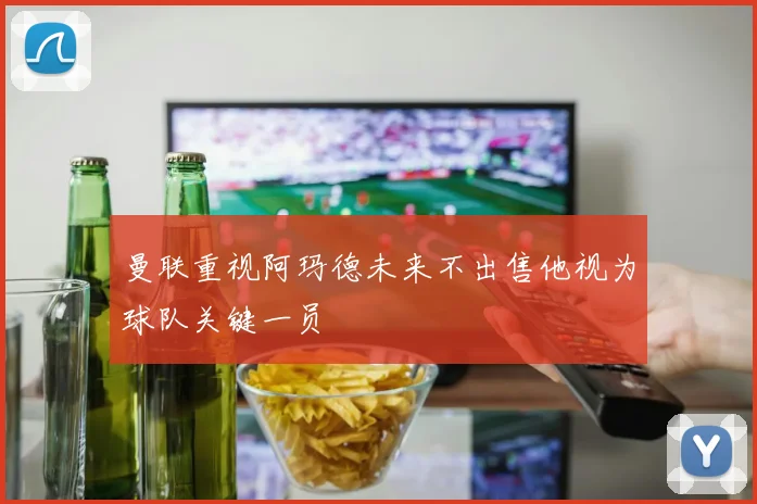曼联重视阿玛德未来不出售他视为球队关键一员