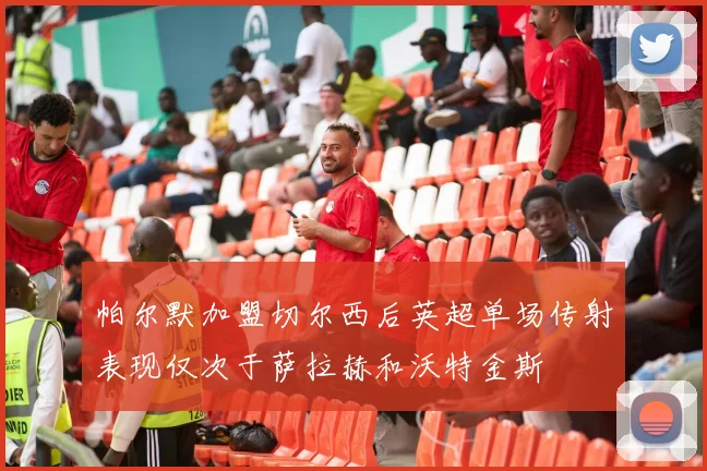 帕尔默加盟切尔西后英超单场传射表现仅次于萨拉赫和沃特金斯
