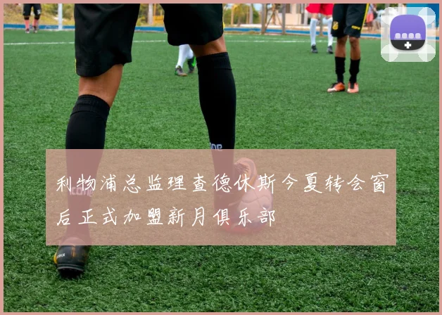 利物浦总监理查德休斯今夏转会窗后正式加盟新月俱乐部