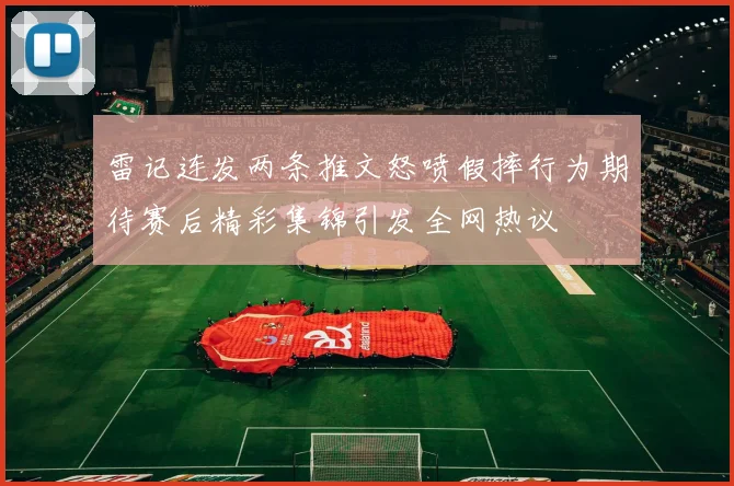 雷记连发两条推文怒喷假摔行为期待赛后精彩集锦引发全网热议