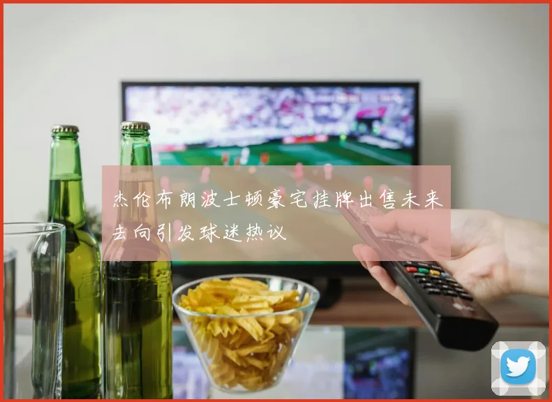 杰伦布朗波士顿豪宅挂牌出售未来去向引发球迷热议