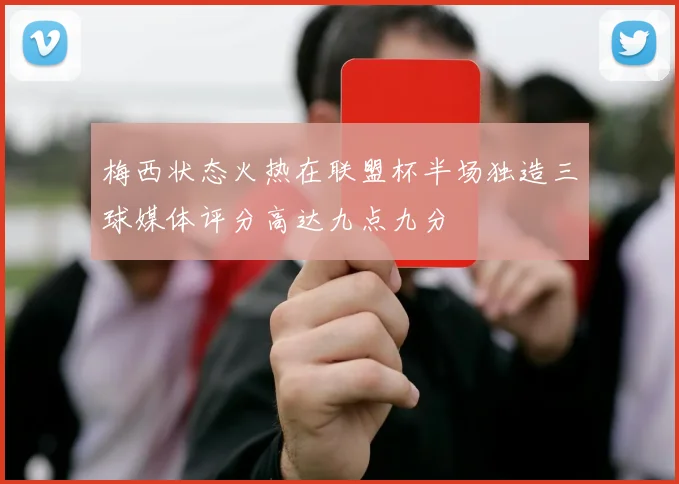 梅西状态火热在联盟杯半场独造三球媒体评分高达九点九分