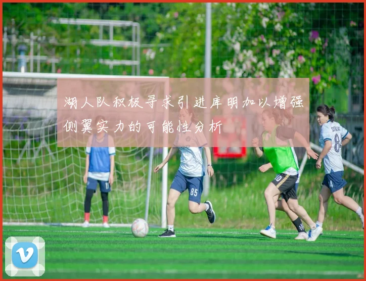 湖人队积极寻求引进库明加以增强侧翼实力的可能性分析