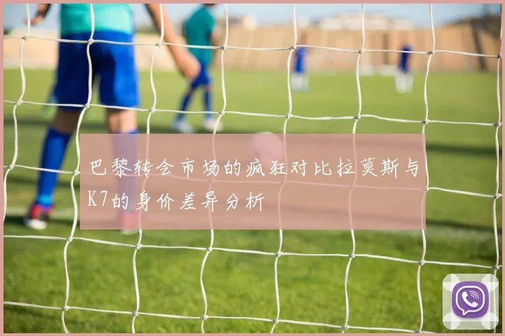 巴黎转会市场的疯狂对比拉莫斯与K7的身价差异分析